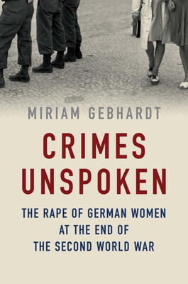 Miriam Gebhardt Crimes Unspoken: The Rape of German Women at the End of the Second World War