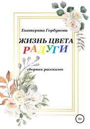 Екатерина Горбунова: Жизнь цвета радуги. Сборник рассказов