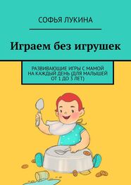 Софья Лукина: Играем без игрушек. Развивающие игры с мамой на каждый день (для малышей от 1 до 3 лет)