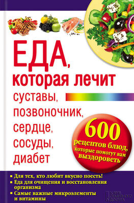 Юрий Пернатьев Еда, которая лечит суставы, позвоночник, сердце, сосуды, диабет. 600 рецептов блюд, которые помогут вам выздороветь