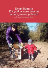 Юлия Ванина: Как родителям понять непослушного ребенка. Азбука детства для взрослых