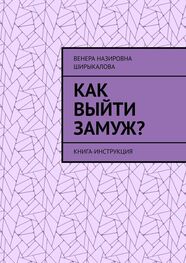 Венера Ширыкалова: Как выйти замуж? Книга-инструкция