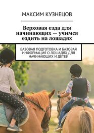 Максим Кузнецов: Верховая езда для начинающих – учимся ездить на лошадях. Базовая подготовка и базовая информация о лошадях для начинающих и детей