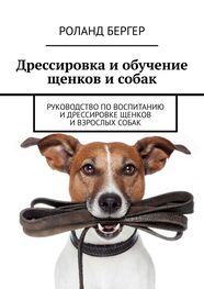 Роланд Бергер: Дрессировка и обучение щенков и собак. Руководство по воспитанию и дрессировке щенков и взрослых собак