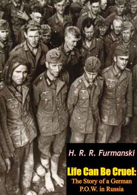 H. Furmanski Life Can Be Cruel: The Story of a German P.O.W. in Russia