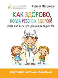 Алексей Мастрюков: Как здорово, когда ребенок здоров! Книга обо всем для думающих родителей