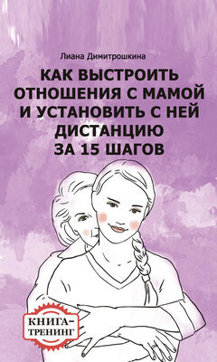Лиана Димитрошкина Как выстроить отношения с мамой и установить с ней дистанцию за 15 шагов. Книга-тренинг