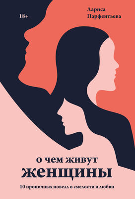 Лариса Парфентьева О чем живут женщины. 10 ироничных новелл о смелости и любви