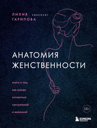 Лилия Гарипова: Анатомия женственности. Книга о том, как всегда оставаться сексуальной и желанной