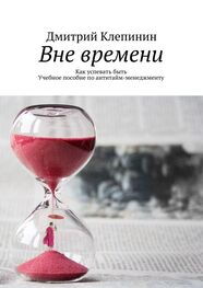 Дмитрий Клепинин: Вне времени. Как успевать быть. Учебное пособие по антитайм-менеджменту