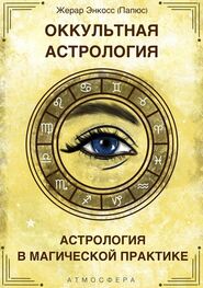 Жерар Энкос (Папюс): Оккультная астрология. Астрология в магической практике