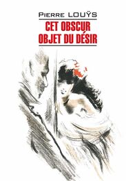 Пьер Луис: Cet obscur objet du désir / Этот смутный объект желания. Книга для чтения на французском языке