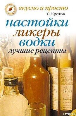 Сергей Кротов Настойки, ликеры, водки. Лучшие рецепты