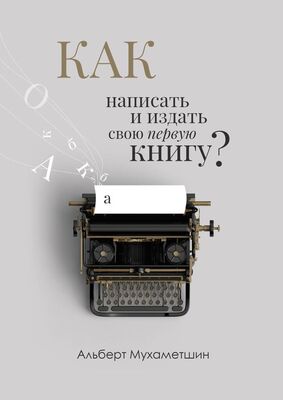 Альберт Мухаметшин Как написать и издать свою первую книгу?