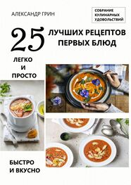 Александр Грин: 25 лучших рецептов первых блюд. Собрание кулинарных удовольствий