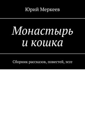 Юрий Меркеев Монастырь и кошка. Сборник рассказов, повестей, эссе