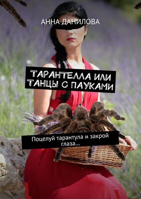 Анна Данилова Тарантелла, или Танцы с пауками. Поцелуй тарантула и закрой глаза…