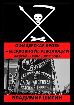 Владимир Шигин Офицерская кровь «бескровной» революции. Февраль – Июль 1917 года