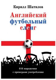 Кирилл Шатилов: Английский футбольный сленг. 444 выражения с примерами употребления