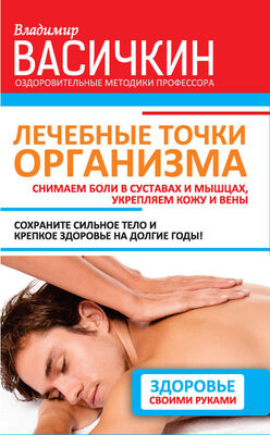 Владимир Васичкин Лечебные точки организма: снимаем боли в суставах и мышцах, укрепляем кожу, вены, сон и иммунитет