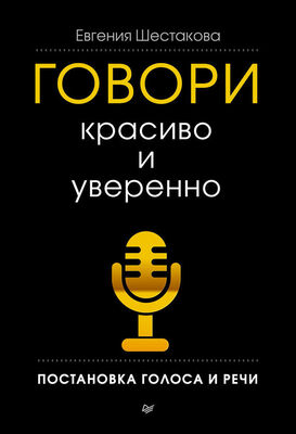 Евгения Шестакова Говори красиво и уверенно. Постановка голоса и речи