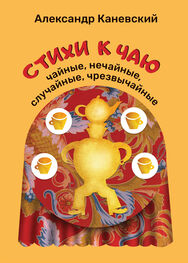 Александр Каневский: Стихи к чаю: чайные, нечайные, случайные, чрезвычайные
