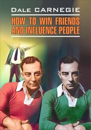 Dale Carnegie: How to win Friends and influence People / Как завоевывать друзей и оказывать влияние на людей. Книга для чтения на английском языке