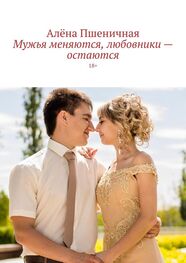 Алёна Пшеничная: Мужья меняются, любовники – остаются. 18+