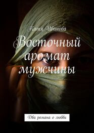 Катя Иванова: Восточный аромат мужчины. Два романа о любви