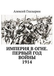 Алексей Глазырин: Империя в огне. Первый год войны. 1914