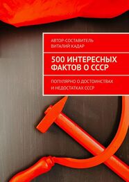 Виталий Кадар: 500 интересных фактов о СССР. Популярно о достоинствах и недостатках СССР