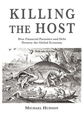 Michael Hudson Killing the Host: How Financial Parasites and Debt Bondage Destroy the Global Economy