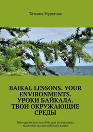 Татьяна Муратова: Baikal lessons. Your environments. Уроки Байкала. Твои окружающие среды. Методическое пособие для изучающих экологию на английском языке