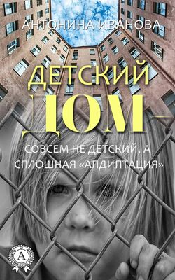 Антонина Иванова Детский дом – совсем не детский, а сплошная «апдиптация»