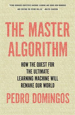 Pedro Domingos The Master Algorithm: How the Quest for the Ultimate Learning Machine Will Remake Our World