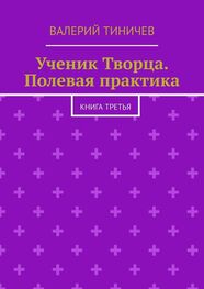 Валерий Тиничев: Ученик Творца. Полевая практика. Книга третья