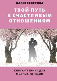 Олеся Северова: Твой путь к счастливым отношениям. Книга-тренинг для мудрых женщин