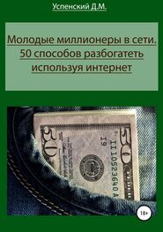 Дмитрий Успенский: Молодые миллионеры в сети. 50 способов разбогатеть, используя интернет