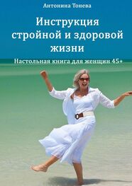 Антонина Тонева: Инструкция стройной и здоровой жизни. Настольная книга для женщин 45+