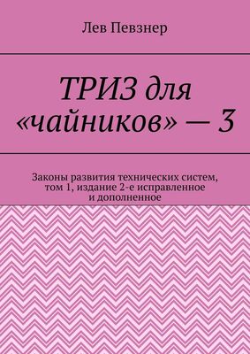 Лев Певзнер ТРИЗ для «чайников» – 3. Законы развития технических систем, том 1, издание 2-е исправленное и дополненное