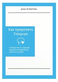 Даша Яговитова: Как приручить Telegram. Руководство по созданию, ведению и продвижению канала в Telegram
