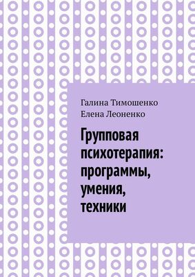 Галина Тимошенко Групповая психотерапия: программы, умения, техники