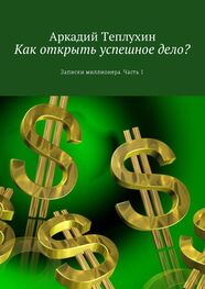 Аркадий Теплухин: Как открыть успешное дело? Записки миллионера. Часть 1