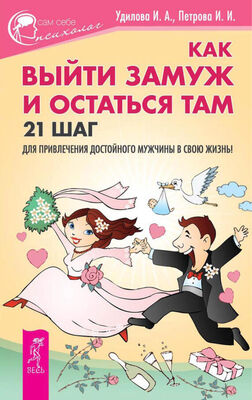 Ирина Удилова Как выйти замуж и остаться там. 21 шаг для привлечения достойного мужчины в свою жизнь!