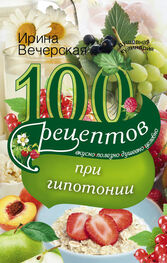 Ирина Вечерская: 100 рецептов при гипотонии. Вкусно, полезно, душевно, целебно