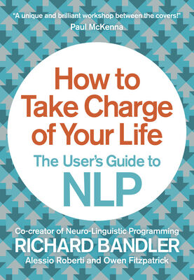 Richard Bandler How to Take Charge of Your Life: The User’s Guide to NLP