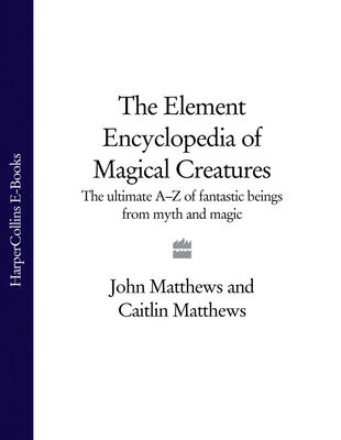 John Matthews The Element Encyclopedia of Magical Creatures: The Ultimate A–Z of Fantastic Beings from Myth and Magic