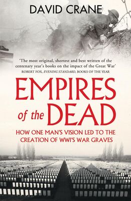 David Crane Empires of the Dead: How One Man’s Vision Led to the Creation of WWI’s War Graves