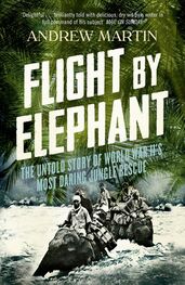 Andrew Martin: Flight By Elephant: The Untold Story of World War II’s Most Daring Jungle Rescue