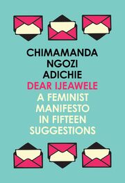 Chimamanda Ngozi Adichie: Dear Ijeawele, or a Feminist Manifesto in Fifteen Suggestions